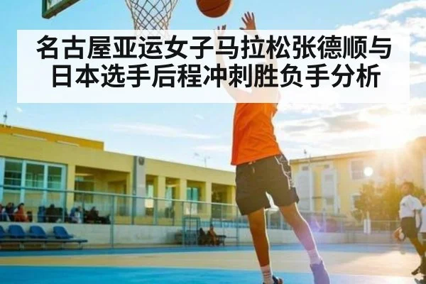 名古屋亚运女子马拉松张德顺与日本选手后程冲刺胜负手分析（c7c7.app）