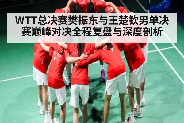 WTT总决赛樊振东与王楚钦男单决赛巅峰对决全程复盘与深度剖析
