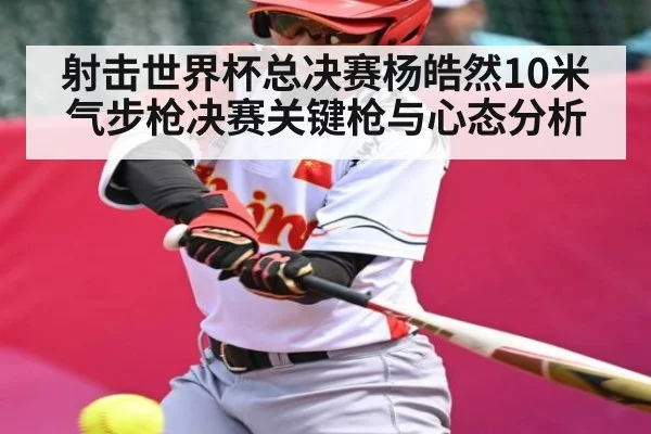 射击世界杯总决赛杨皓然10米气步枪决赛关键枪与心态分析